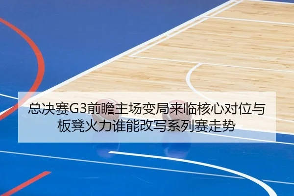 总决赛G3前瞻主场变局来临核心对位与板凳火力谁能改写系列赛走势