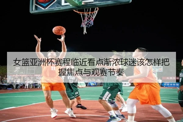 女篮亚洲杯赛程临近看点渐浓球迷该怎样把握焦点与观赛节奏
